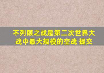 不列颠之战是第二次世界大战中最大规模的空战 提交
